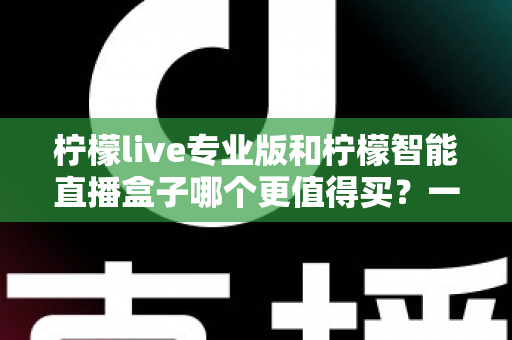 柠檬live专业版和柠檬智能直播盒子哪个更值得买？一文读懂两大直播神器的真实差异与选购建议