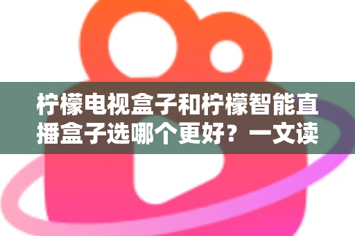 柠檬电视盒子和柠檬智能直播盒子选哪个更好?一文读懂两款盒子的区别与选购技巧 柠檬电视盒子和柠檬智能直播盒子选哪个更好?一文读懂两款盒子的区别与选购技巧