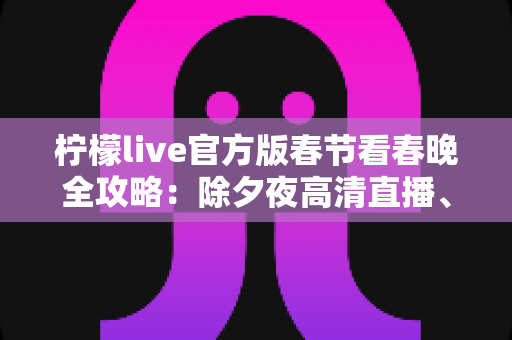 柠檬live官方版春节看春晚全攻略：除夕夜高清直播、云端团圆的新春观看指南