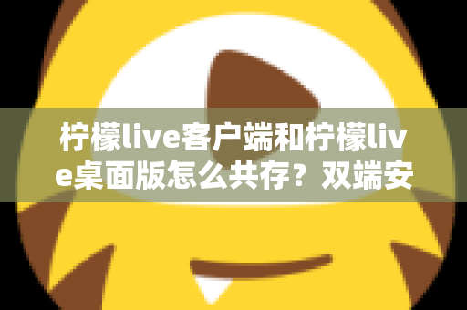 柠檬live客户端和柠檬live桌面版怎么共存？双端安装与同步使用全攻略详解