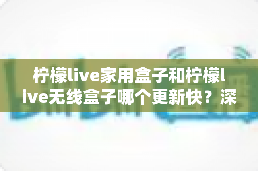 柠檬live家用盒子和柠檬live无线盒子哪个更新快?深度对比与选购全指南 柠檬live家用盒子和柠檬live无线盒子哪个更新快?深度对比与选购全指南