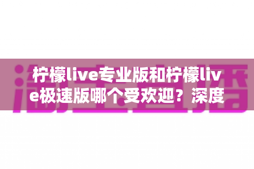 柠檬live专业版和柠檬live极速版哪个受欢迎?深度对比解析帮你选对版本 柠檬live专业版和柠檬live极速版哪个受欢迎?深度对比解析帮你选对版本