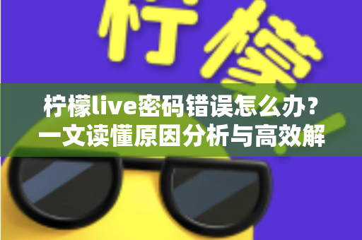 柠檬live密码错误怎么办?一文读懂原因分析与高效解决全攻略 柠檬live密码错误怎么办?一文读懂原因分析与高效解决全攻略