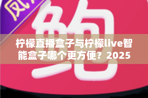 柠檬直播盒子与柠檬live智能盒子哪个更方便?2025年深度对比评测与选购指南 柠檬直播盒子与柠檬live智能盒子哪个更方便?2025年深度对比评测与选购指南
