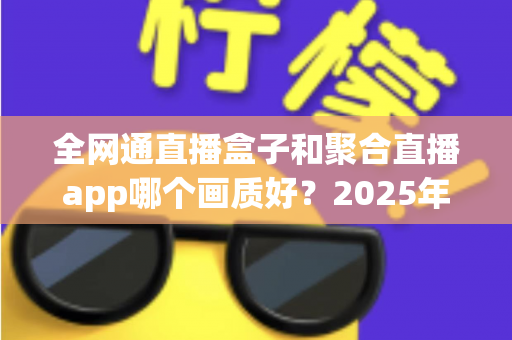 全网通直播盒子和聚合直播app哪个画质好?2025年最全画质对比评测与选购避坑指南 全网通直播盒子和聚合直播app哪个画质好?2025年最全画质对比评测与选购避坑指南