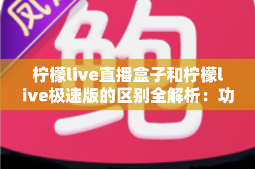 柠檬live直播盒子和柠檬live极速版的区别全解析：功能、性能与适用人群一读就懂