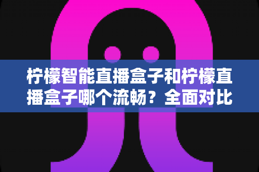 柠檬智能直播盒子和柠檬直播盒子哪个流畅?全面对比分析与选购指南帮你找到最流畅的观看体验 柠檬智能直播盒子和柠檬直播盒子哪个流畅?全面对比分析与选购指南帮你找到最流畅的观看体验