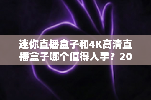 迷你直播盒子和4K高清直播盒子哪个值得入手？2025最新选购避坑指南全解析