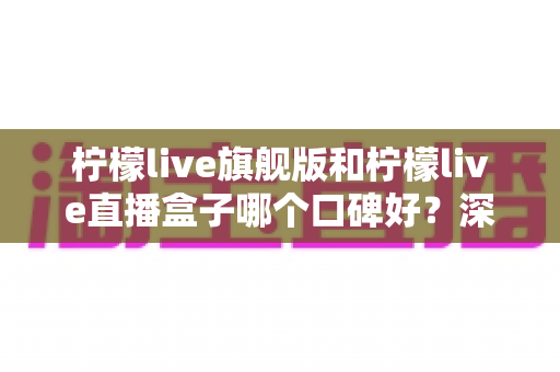 柠檬live旗舰版和柠檬live直播盒子哪个口碑好?深度对比评测帮你选出更合适的选择 柠檬live旗舰版和柠檬live直播盒子哪个口碑好?深度对比评测帮你选出更合适的选择