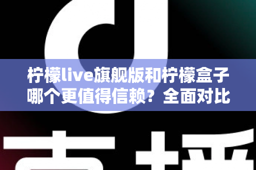 柠檬live旗舰版和柠檬盒子哪个更值得信赖?全面对比评测帮你做出明智选择 柠檬live旗舰版和柠檬盒子哪个更值得信赖?全面对比评测帮你做出明智选择