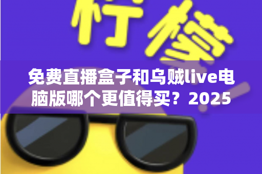 免费直播盒子和乌贼live电脑版哪个更值得买?2025年高性价比观看设备深度对比选购指南 免费直播盒子和乌贼live电脑版哪个更值得买?2025年高性价比观看设备深度对比选购指南