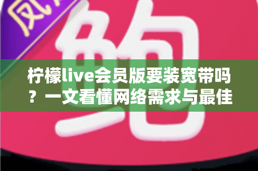 柠檬live会员版要装宽带吗?一文看懂网络需求与最佳使用方案 柠檬live会员版要装宽带吗?一文看懂网络需求与最佳使用方案