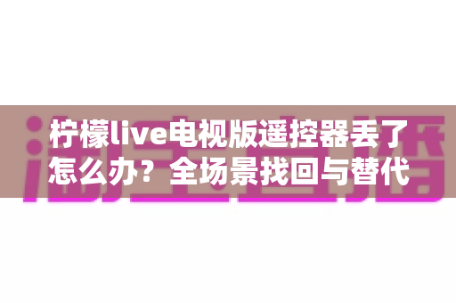 柠檬live电视版遥控器丢了怎么办？全场景找回与替代方案一站式指南