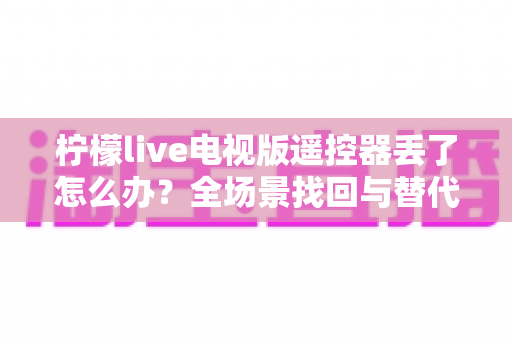 柠檬live电视版遥控器丢了怎么办？全场景找回与替代方案一站式指南