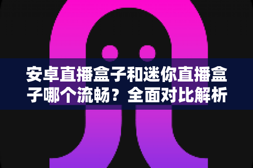 安卓直播盒子和迷你直播盒子哪个流畅?全面对比解析与选购指南 安卓直播盒子和迷你直播盒子哪个流畅?全面对比解析与选购指南