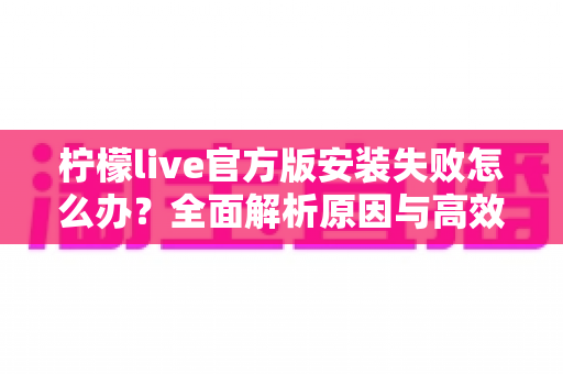 柠檬live官方版安装失败怎么办？全面解析原因与高效解决方法指南