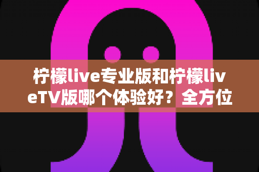 柠檬live专业版和柠檬liveTV版哪个体验好?全方位深度对比助你选出最适合的版本 柠檬live专业版和柠檬liveTV版哪个体验好?全方位深度对比助你选出最适合的版本