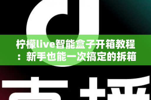 柠檬live智能盒子开箱教程：新手也能一次搞定的拆箱安装全流程指南