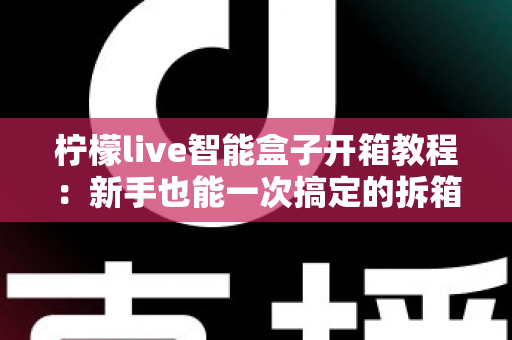 柠檬live智能盒子开箱教程：新手也能一次搞定的拆箱安装全流程指南