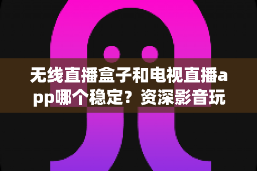 无线直播盒子和电视直播app哪个稳定?资深影音玩家深度测评与选购指南 无线直播盒子和电视直播app哪个稳定?资深影音玩家深度测评与选购指南