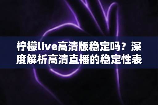 柠檬live高清版稳定吗?深度解析高清直播的稳定性表现与优化技巧 柠檬live高清版稳定吗?深度解析高清直播的稳定性表现与优化技巧