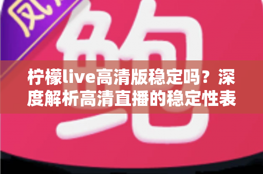 柠檬live高清版稳定吗?深度解析高清直播的稳定性表现与优化技巧 柠檬live高清版稳定吗?深度解析高清直播的稳定性表现与优化技巧
