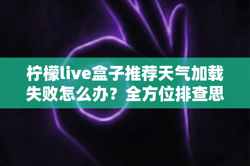 柠檬live盒子推荐天气加载失败怎么办?全方位排查思路与实用修复方案一次讲清 柠檬live盒子推荐天气加载失败怎么办?全方位排查思路与实用修复方案一次讲清