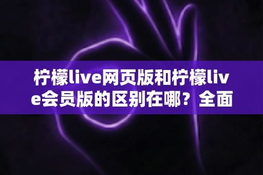 柠檬live网页版和柠檬live会员版的区别在哪?全面解析两大版本核心差异,帮你找到最适合自己的观看方案 柠檬live网页版和柠檬live会员版的区别在哪?全面解析两大版本核心差异,帮你找到最适合自己的观看方案