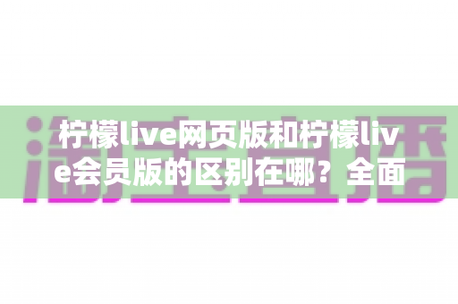 柠檬live网页版和柠檬live会员版的区别在哪?全面解析两大版本核心差异,帮你找到最适合自己的观看方案 柠檬live网页版和柠檬live会员版的区别在哪?全面解析两大版本核心差异,帮你找到最适合自己的观看方案