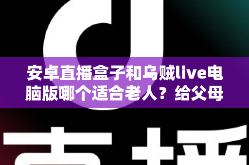 安卓直播盒子和乌贼live电脑版哪个适合老人？给父母的观影设备终极选购指南