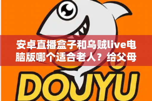 安卓直播盒子和乌贼live电脑版哪个适合老人？给父母的观影设备终极选购指南