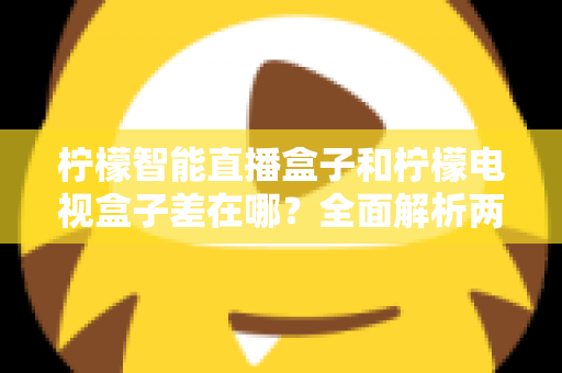 柠檬智能直播盒子和柠檬电视盒子差在哪?全面解析两大热门盒子的核心区别与选购指南 柠檬智能直播盒子和柠檬电视盒子差在哪?全面解析两大热门盒子的核心区别与选购指南