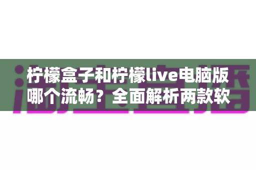 柠檬盒子和柠檬live电脑版哪个流畅?全面解析两款软件性能差异与最佳选择指南 柠檬盒子和柠檬live电脑版哪个流畅?全面解析两款软件性能差异与最佳选择指南