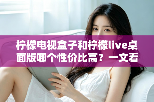 柠檬电视盒子和柠檬live桌面版哪个性价比高？一文看懂两者差异与选购建议