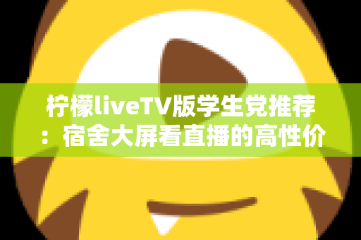 柠檬liveTV版学生党推荐:宿舍大屏看直播的高性价比实用指南 柠檬liveTV版学生党推荐:宿舍大屏看直播的高性价比实用指南