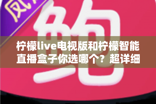 柠檬live电视版和柠檬智能直播盒子你选哪个？超详细对比评测帮你选出最省心的大屏直播方案