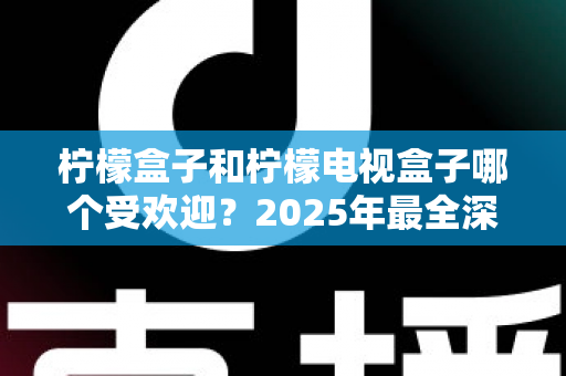柠檬盒子和柠檬电视盒子哪个受欢迎？2025年最全深度对比评测与选购指南