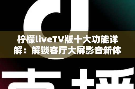 柠檬liveTV版十大功能详解:解锁客厅大屏影音新体验的完整指南 柠檬liveTV版十大功能详解:解锁客厅大屏影音新体验的完整指南