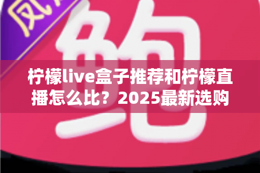 柠檬live盒子推荐和柠檬直播怎么比?2025最新选购与对比全攻略 柠檬live盒子推荐和柠檬直播怎么比?2025最新选购与对比全攻略