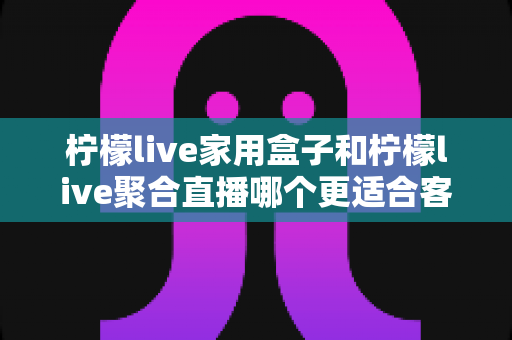 柠檬live家用盒子和柠檬live聚合直播哪个更适合客厅?深度对比帮你选对家庭观影方案 柠檬live家用盒子和柠檬live聚合直播哪个更适合客厅?深度对比帮你选对家庭观影方案