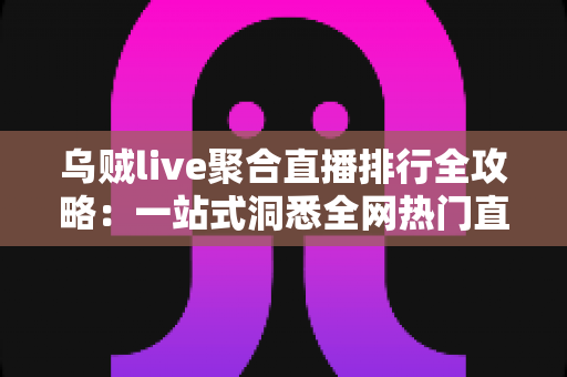 乌贼live聚合直播排行全攻略：一站式洞悉全网热门直播间的人气密码