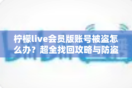 柠檬live会员版账号被盗怎么办?超全找回攻略与防盗号指南,快速守护你的会员权益 柠檬live会员版账号被盗怎么办?超全找回攻略与防盗号指南,快速守护你的会员权益