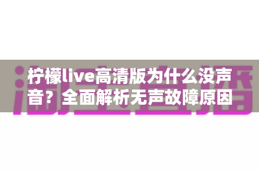 柠檬live高清版为什么没声音?全面解析无声故障原因与实用解决方案指南 柠檬live高清版为什么没声音?全面解析无声故障原因与实用解决方案指南