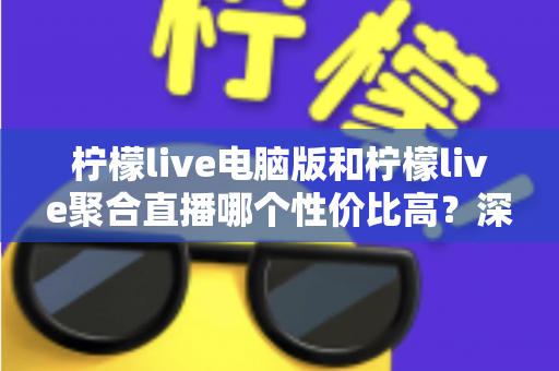 柠檬live电脑版和柠檬live聚合直播哪个性价比高?深度对比帮你选出更值得入手的版本 柠檬live电脑版和柠檬live聚合直播哪个性价比高?深度对比帮你选出更值得入手的版本