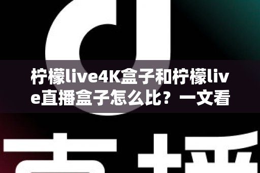 柠檬live4K盒子和柠檬live直播盒子怎么比?一文看懂两款电视盒子的核心差异与选购指南 柠檬live4K盒子和柠檬live直播盒子怎么比?一文看懂两款电视盒子的核心差异与选购指南