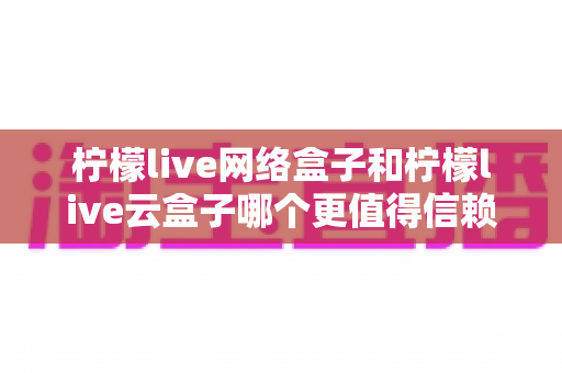 柠檬live网络盒子和柠檬live云盒子哪个更值得信赖?一文看懂两款设备的真实差异与选购指南 柠檬live网络盒子和柠檬live云盒子哪个更值得信赖?一文看懂两款设备的真实差异与选购指南