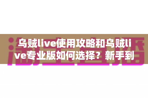 乌贼live使用攻略和乌贼live专业版如何选择？新手到高手的完整进阶指南