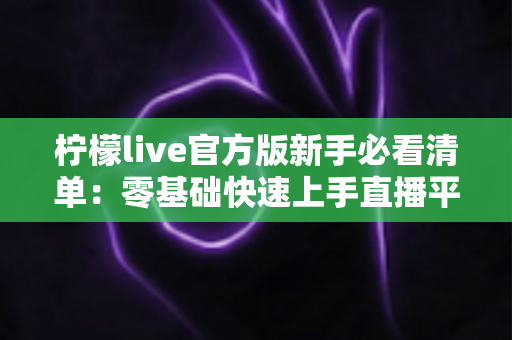 柠檬live官方版新手必看清单：零基础快速上手直播平台的完整入门指南