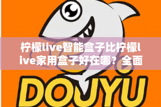 柠檬live智能盒子比柠檬live家用盒子好在哪？全面对比解析助你选对客厅影音神器