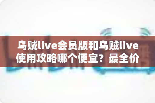乌贼live会员版和乌贼live使用攻略哪个便宜?最全价格对比与省钱选择指南 乌贼live会员版和乌贼live使用攻略哪个便宜?最全价格对比与省钱选择指南